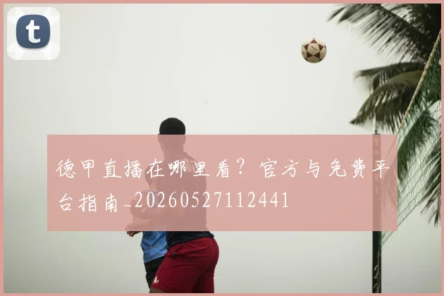 德甲直播在哪里看?官方与免费平台指南_20260527112441