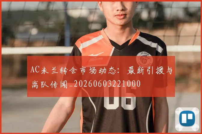 AC米兰转会市场动态：最新引援与离队传闻_20260603221000