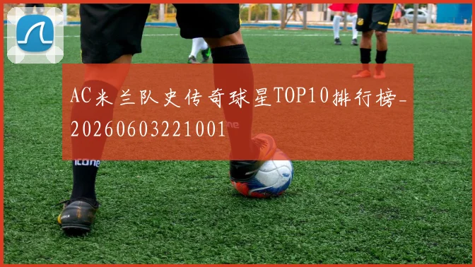 AC米兰队史传奇球星TOP10排行榜_20260603221001