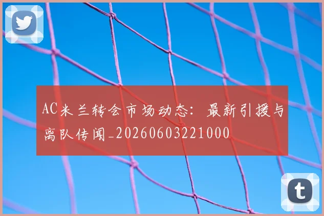 AC米兰转会市场动态：最新引援与离队传闻_20260603221000