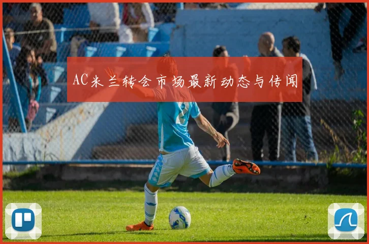 AC米兰转会市场最新动态与传闻